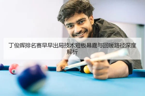 丁俊晖排名赛早早出局技术短板暴露与回暖路径深度解析